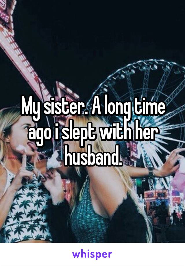 My sister. A long time ago i slept with her husband.