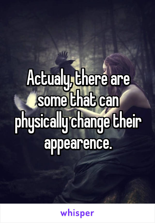 Actualy, there are some that can physically change their appearence.