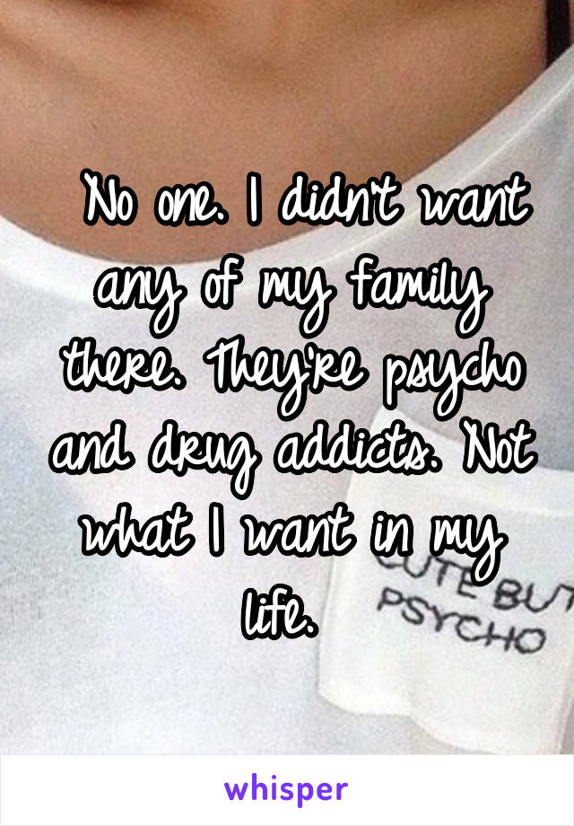  No one. I didn't want any of my family there. They're psycho and drug addicts. Not what I want in my life. 