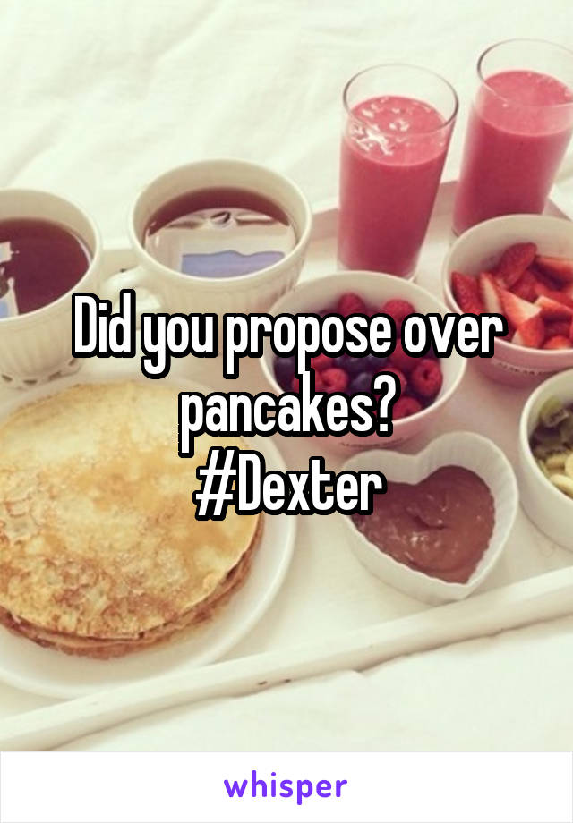 Did you propose over pancakes?
#Dexter