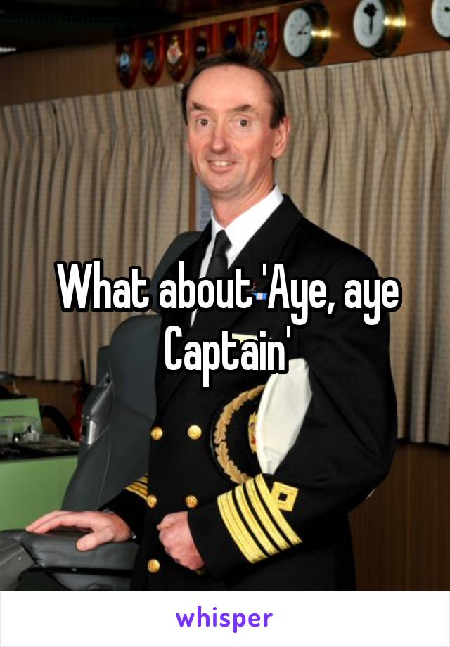 What about 'Aye, aye Captain'