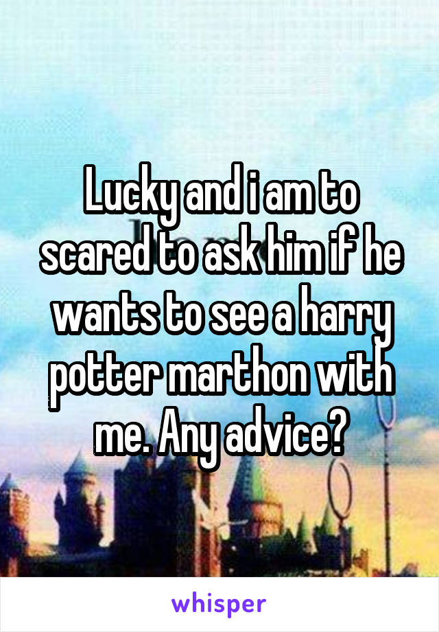 Lucky and i am to scared to ask him if he wants to see a harry potter marthon with me. Any advice?