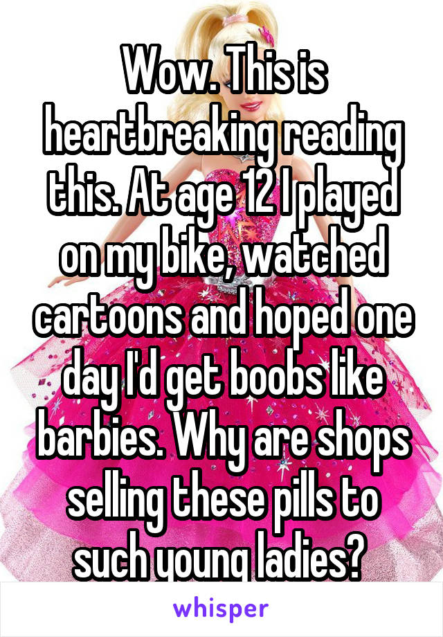 Wow. This is heartbreaking reading this. At age 12 I played on my bike, watched cartoons and hoped one day I'd get boobs like barbies. Why are shops selling these pills to such young ladies? 