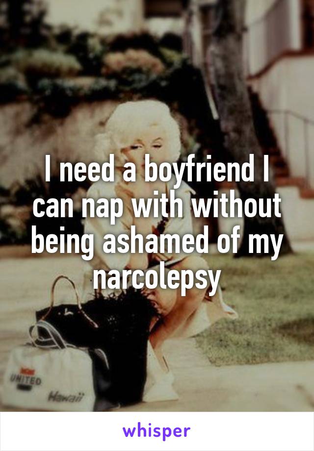 I need a boyfriend I can nap with without being ashamed of my narcolepsy