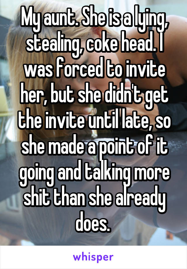 My aunt. She is a lying, stealing, coke head. I was forced to invite her, but she didn't get the invite until late, so she made a point of it going and talking more shit than she already does. 
