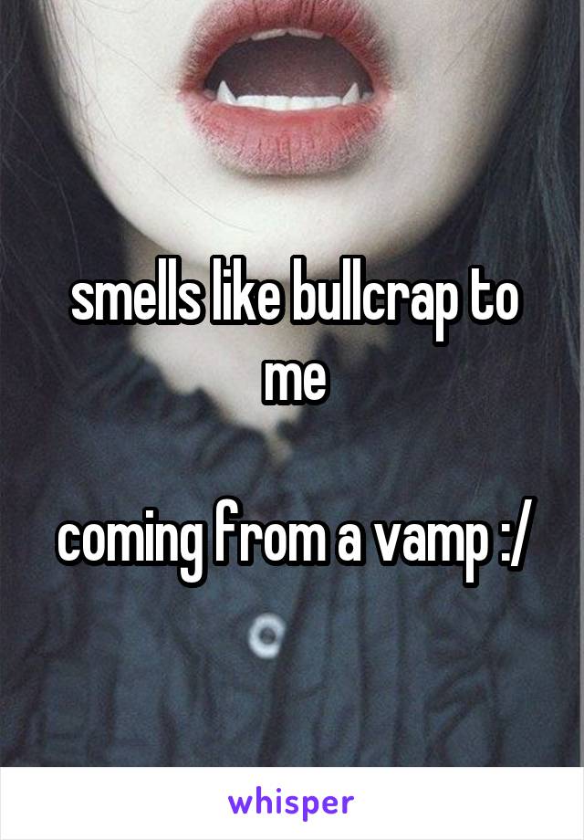 smells like bullcrap to me

coming from a vamp :/