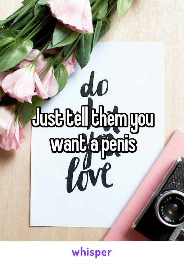 Just tell them you want a penis