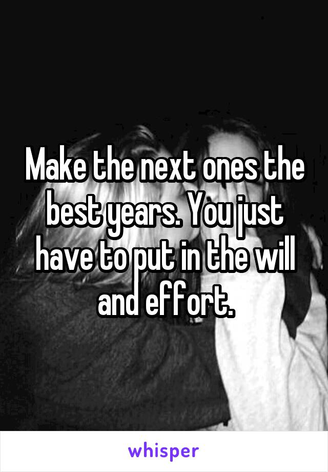 Make the next ones the best years. You just have to put in the will and effort.