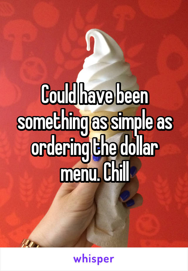 Could have been something as simple as ordering the dollar menu. Chill