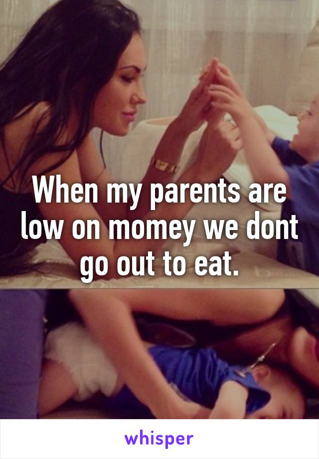 When my parents are low on momey we dont go out to eat.