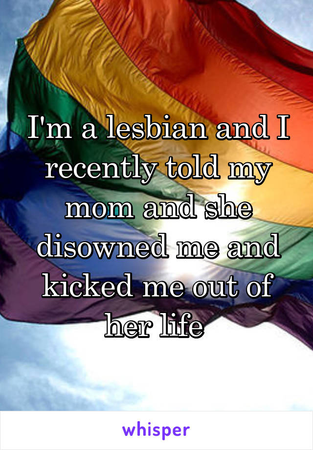 I'm a lesbian and I recently told my mom and she disowned me and kicked me out of her life 