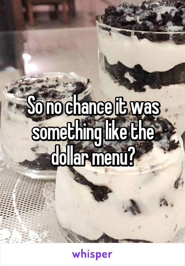 So no chance it was something like the dollar menu?