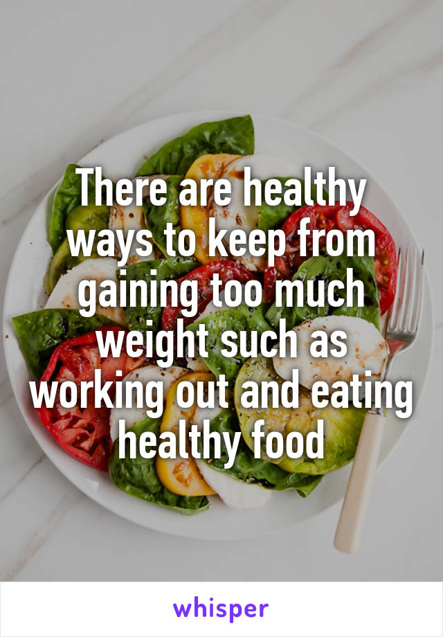 There are healthy ways to keep from gaining too much weight such as working out and eating healthy food