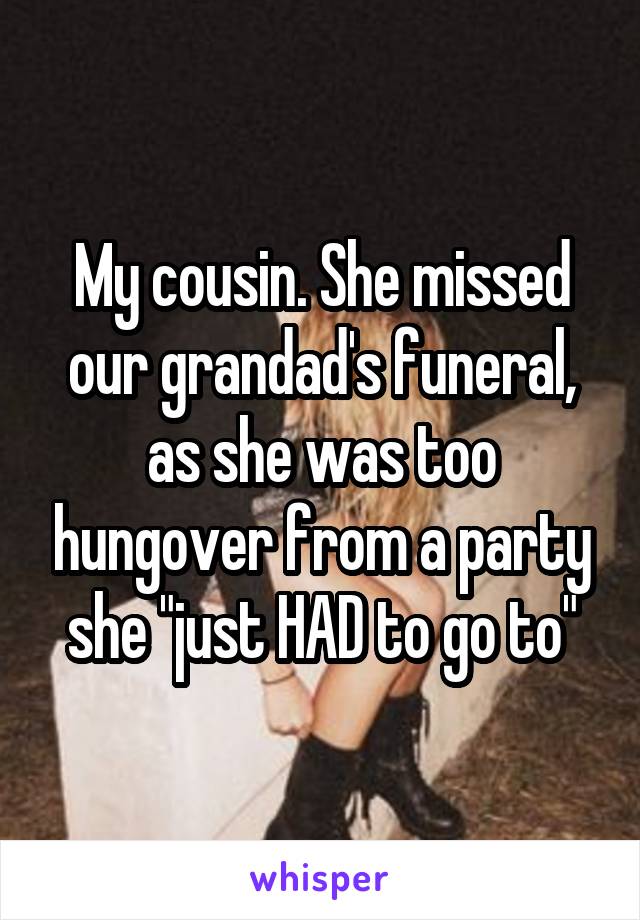 My cousin. She missed our grandad's funeral, as she was too hungover from a party she "just HAD to go to"