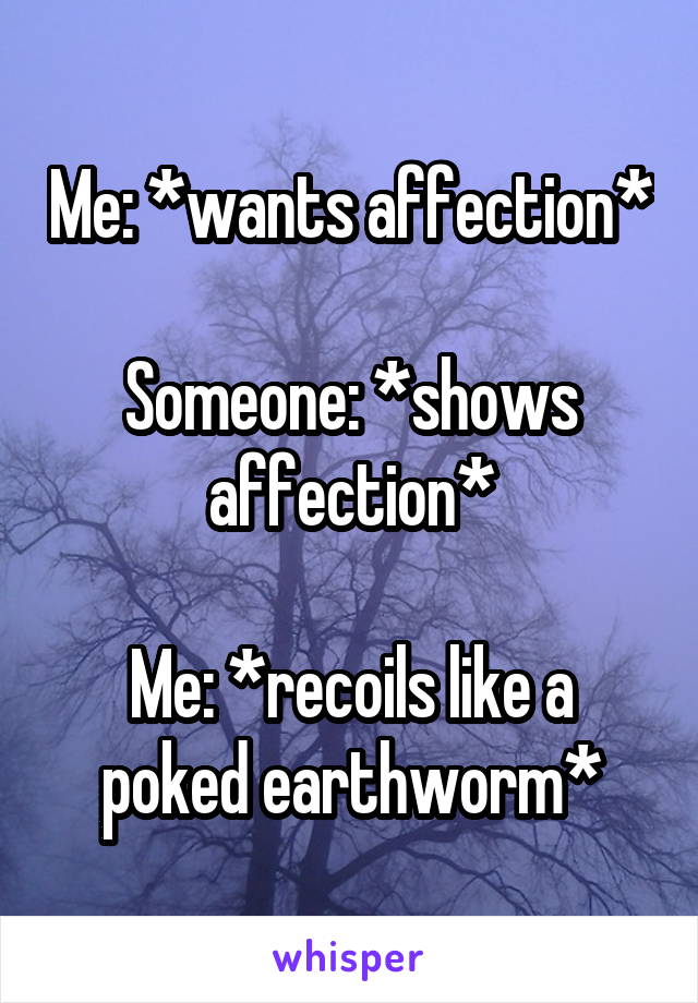 Me: *wants affection*

Someone: *shows affection*

Me: *recoils like a poked earthworm*