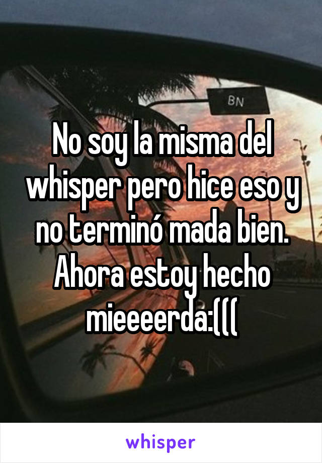 No soy la misma del whisper pero hice eso y no terminó mada bien. Ahora estoy hecho mieeeerda:(((