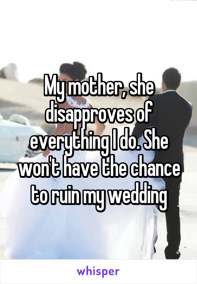 My mother, she disapproves of everything I do. She won't have the chance to ruin my wedding