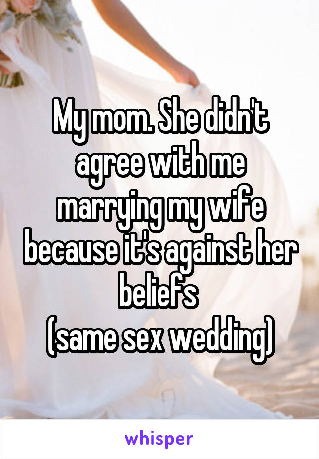 My mom. She didn't agree with me marrying my wife because it's against her beliefs 
(same sex wedding)