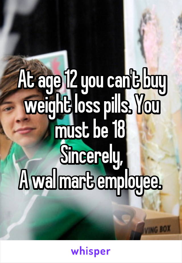 At age 12 you can't buy weight loss pills. You must be 18 
Sincerely,
A wal mart employee. 