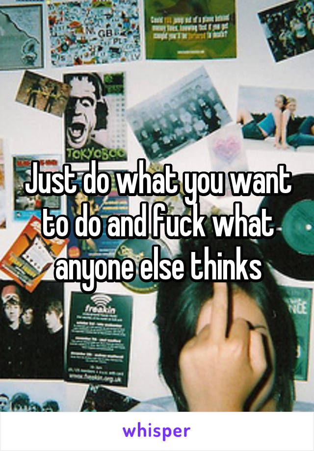 Just do what you want to do and fuck what anyone else thinks