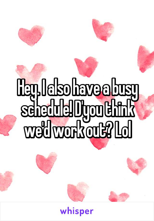 Hey. I also have a busy schedule! D'you think we'd work out? Lol