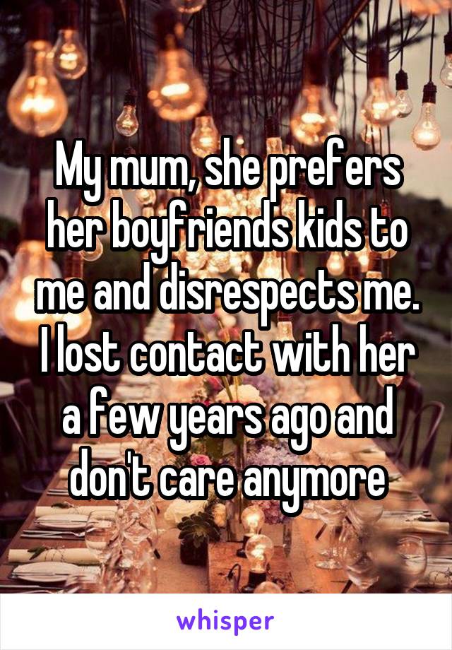 My mum, she prefers her boyfriends kids to me and disrespects me. I lost contact with her a few years ago and don't care anymore