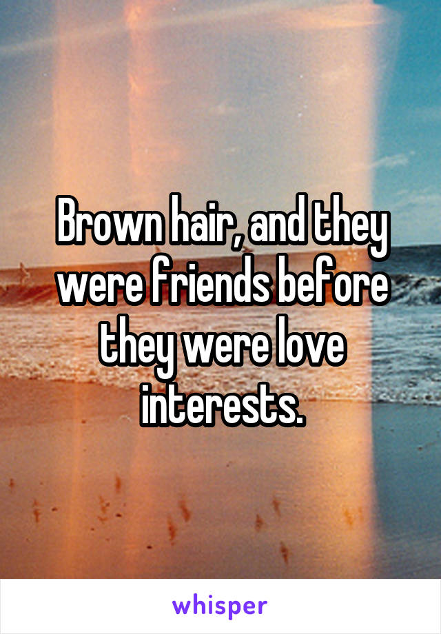 Brown hair, and they were friends before they were love interests.