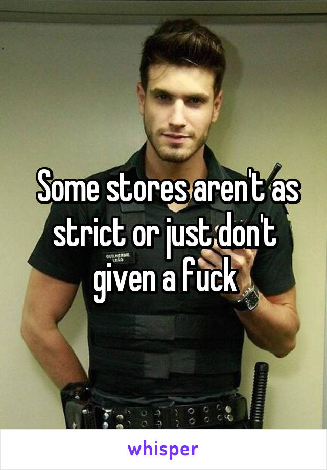  Some stores aren't as strict or just don't given a fuck