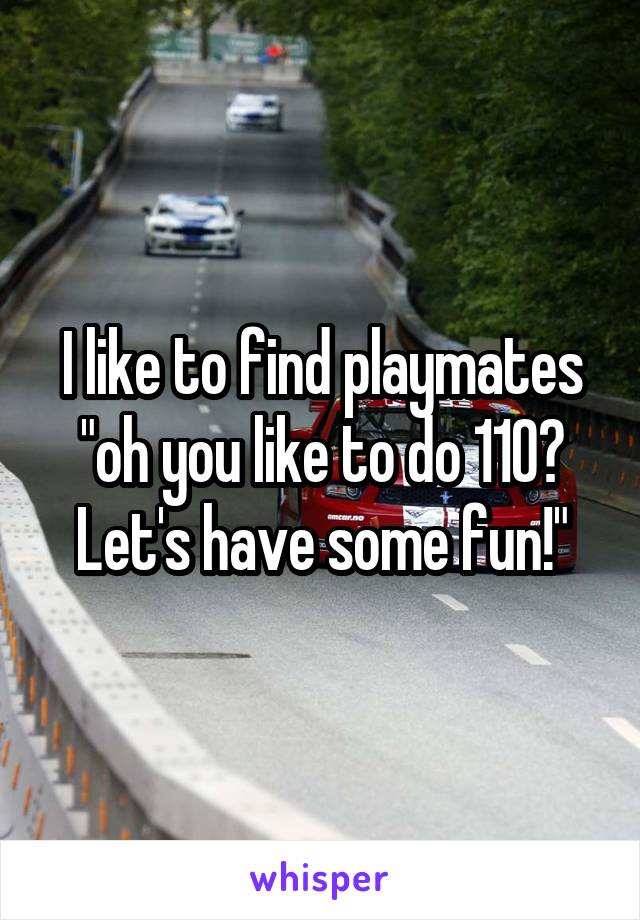I like to find playmates "oh you like to do 110? Let's have some fun!"