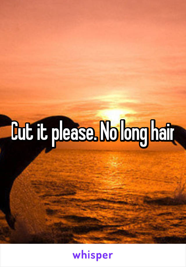 Cut it please. No long hair