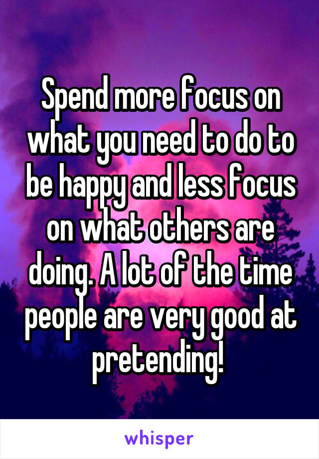 Spend more focus on what you need to do to be happy and less focus on what others are doing. A lot of the time people are very good at pretending! 