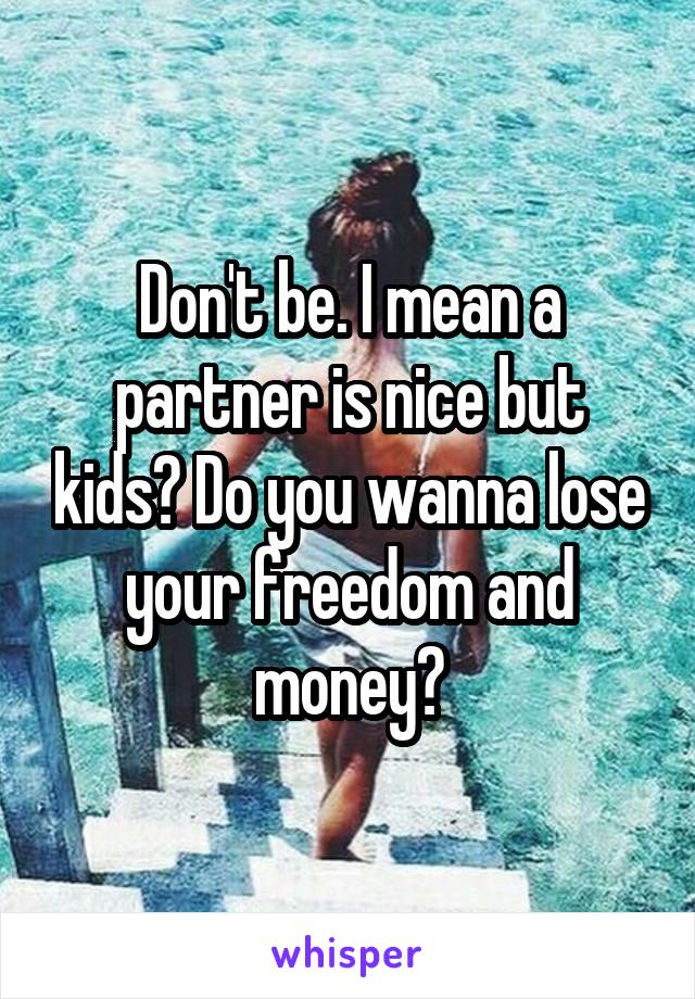 Don't be. I mean a partner is nice but kids? Do you wanna lose your freedom and money?