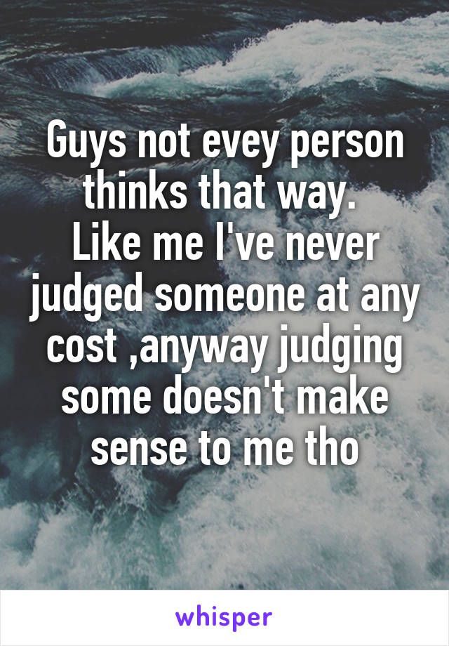 Guys not evey person thinks that way. 
Like me I've never judged someone at any cost ,anyway judging some doesn't make sense to me tho
