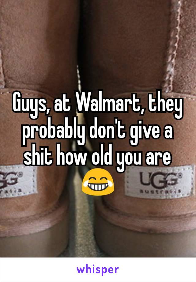 Guys, at Walmart, they probably don't give a shit how old you are😂