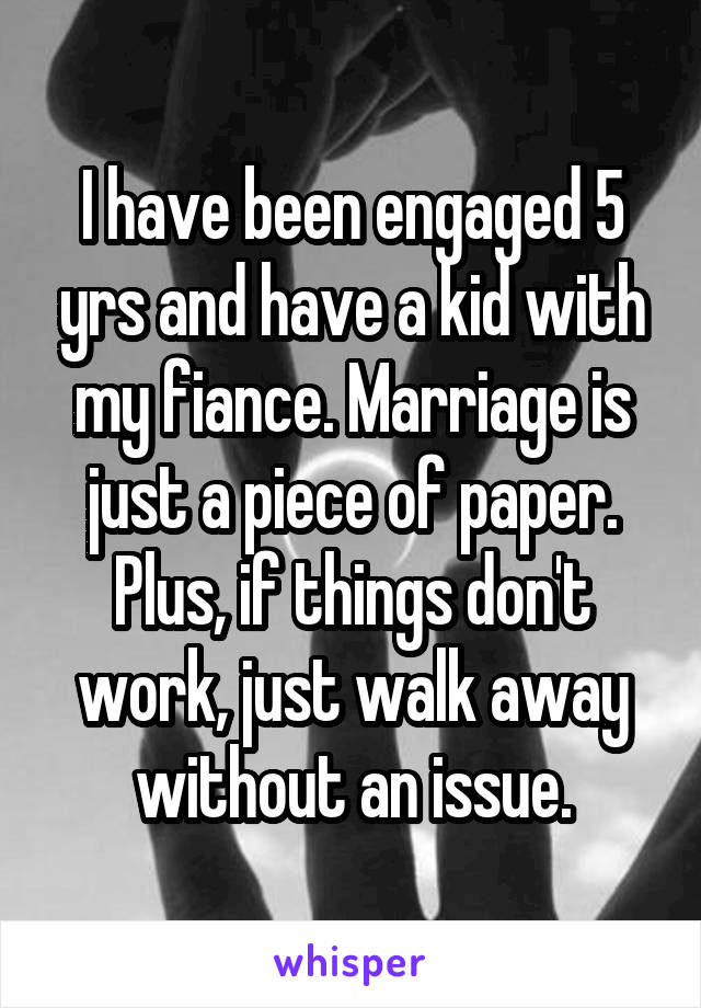 I have been engaged 5 yrs and have a kid with my fiance. Marriage is just a piece of paper. Plus, if things don't work, just walk away without an issue.