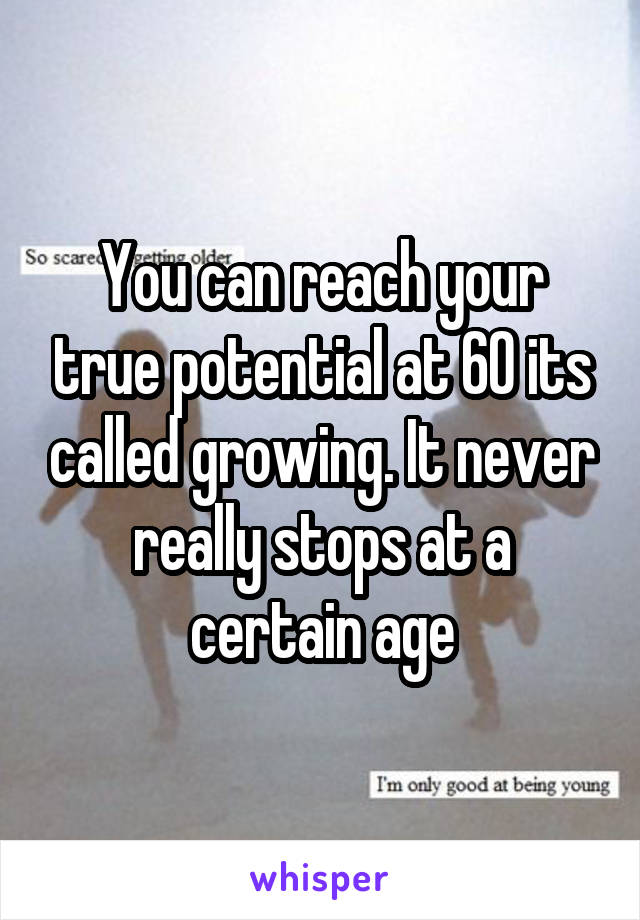 You can reach your true potential at 60 its called growing. It never really stops at a certain age