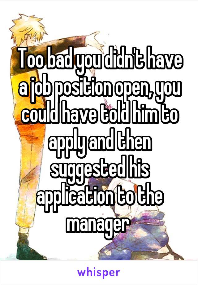Too bad you didn't have a job position open, you could have told him to apply and then suggested his application to the manager 
