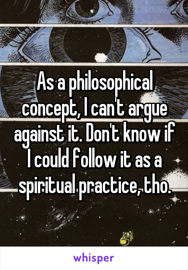 As a philosophical concept, I can't argue against it. Don't know if I could follow it as a spiritual practice, tho.