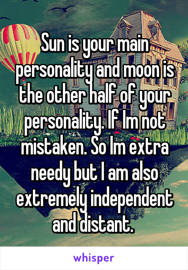 Sun is your main personality and moon is the other half of your personality. If Im not mistaken. So Im extra needy but I am also extremely independent and distant. 