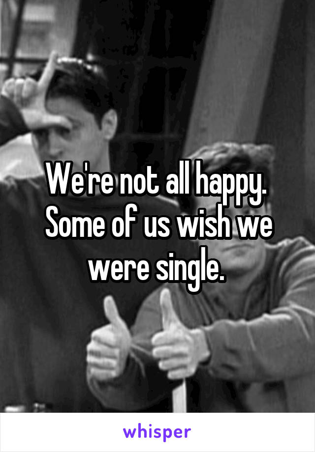 We're not all happy.  Some of us wish we were single. 