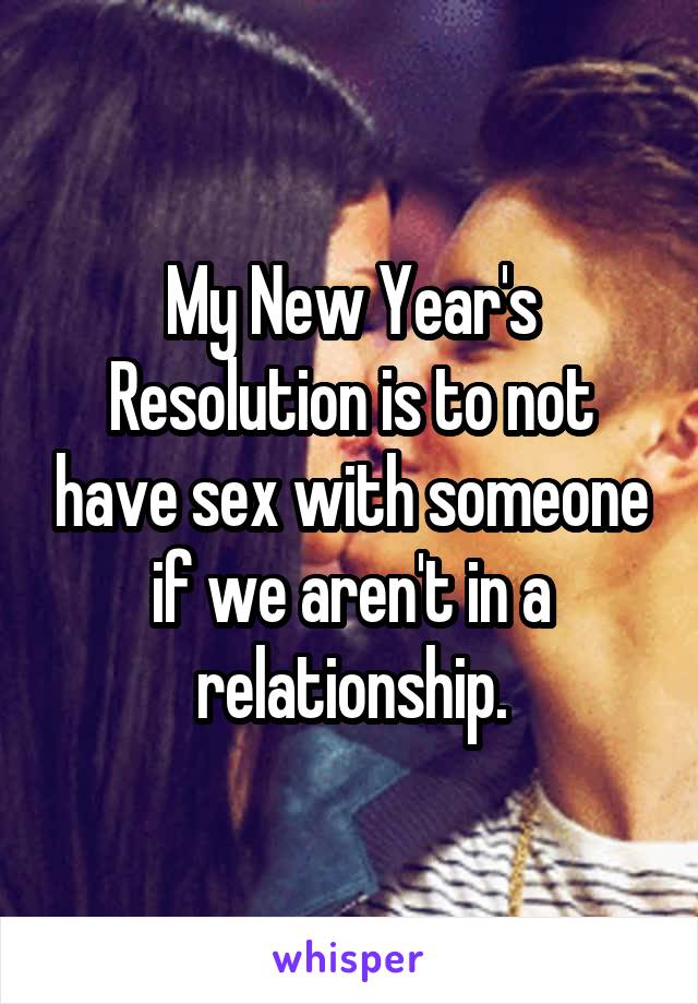 My New Year's Resolution is to not have sex with someone if we aren't in a relationship.