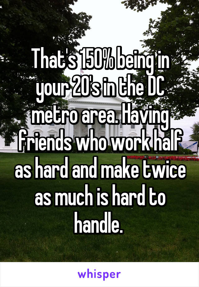 That's 150% being in your 20's in the DC metro area. Having friends who work half as hard and make twice as much is hard to handle. 