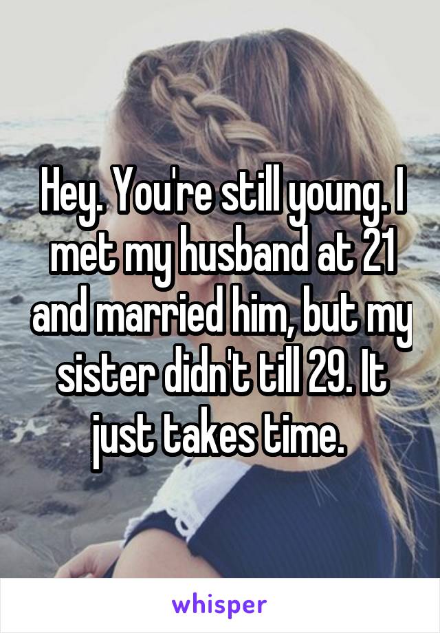 Hey. You're still young. I met my husband at 21 and married him, but my sister didn't till 29. It just takes time. 