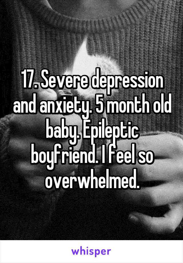 17. Severe depression and anxiety. 5 month old baby. Epileptic boyfriend. I feel so overwhelmed.