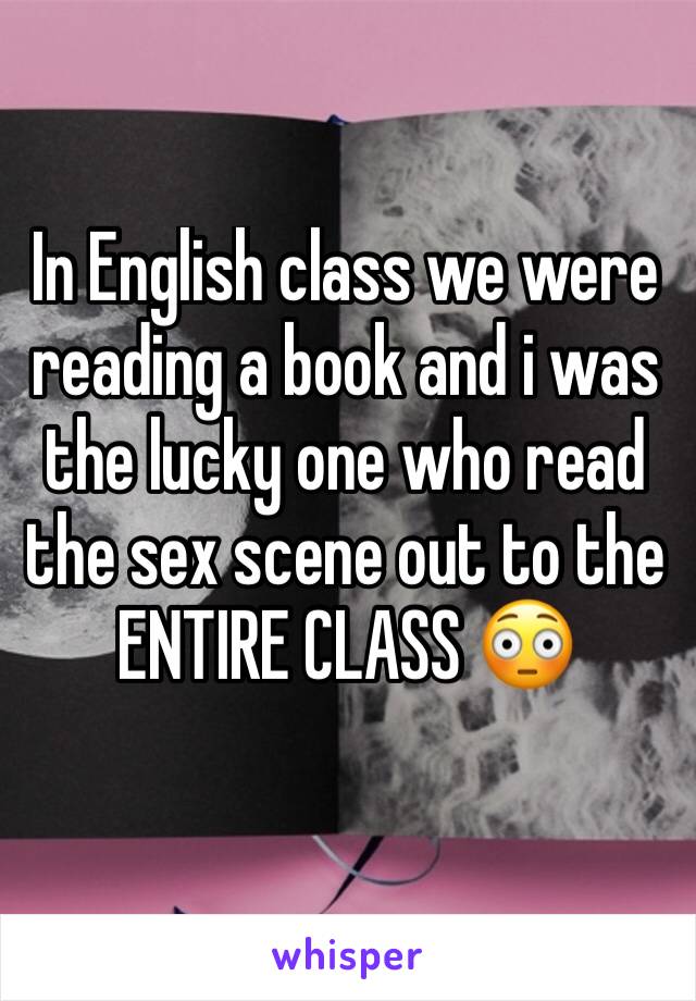 In English class we were reading a book and i was the lucky one who read the sex scene out to the ENTIRE CLASS 😳