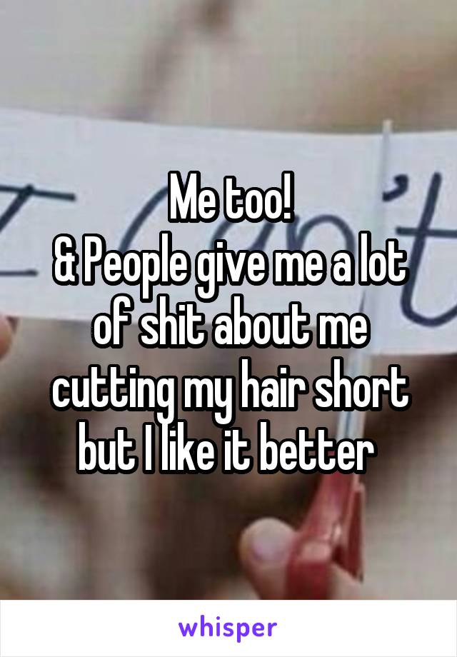 Me too!
& People give me a lot of shit about me cutting my hair short but I like it better 