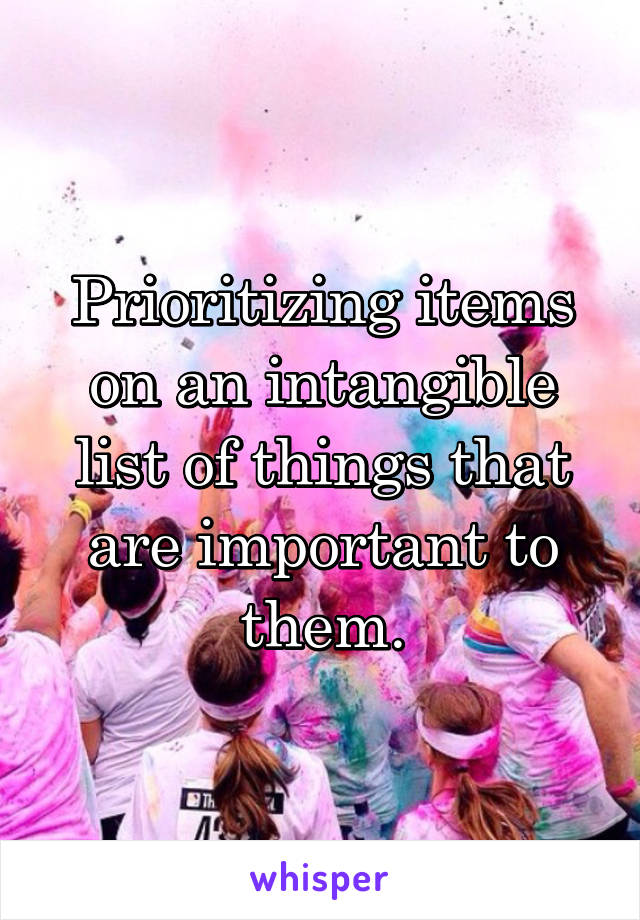 Prioritizing items on an intangible list of things that are important to them.