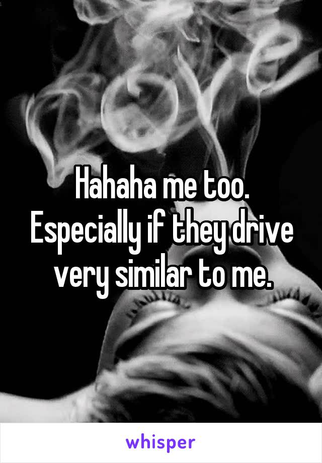 Hahaha me too. Especially if they drive very similar to me.