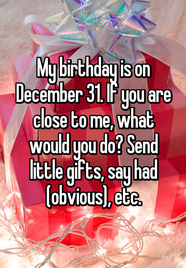 my-birthday-is-on-december-31-if-you-are-close-to-me-what-would-you