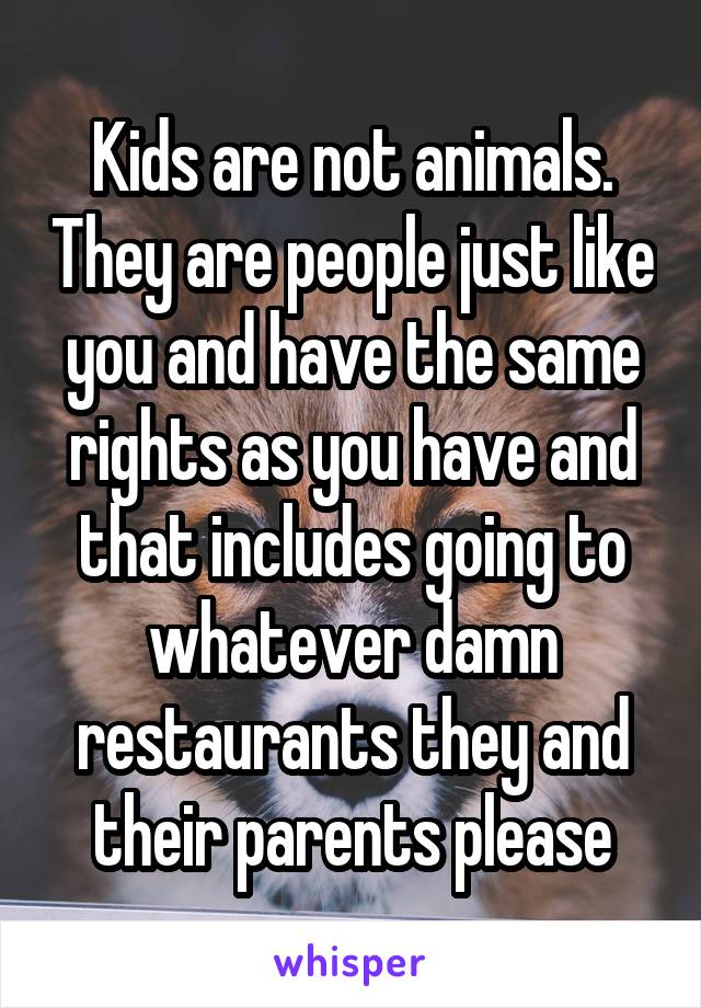 Kids are not animals. They are people just like you and have the same rights as you have and that includes going to whatever damn restaurants they and their parents please